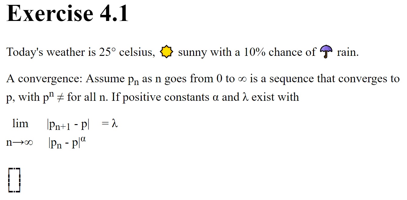 1. Today's weather is 25 [degree symbol] celsius,
                         [sun symbol] sunny with a 10% chance of [umbrella symbol]
                         rain.  2. a mathematical expression using alpha, 
                         lambda, not-equals symbol, and n [appoaches] infinity.
                         3. a box made up of various box symbols